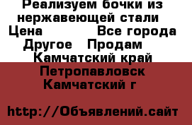 Реализуем бочки из нержавеющей стали › Цена ­ 3 550 - Все города Другое » Продам   . Камчатский край,Петропавловск-Камчатский г.